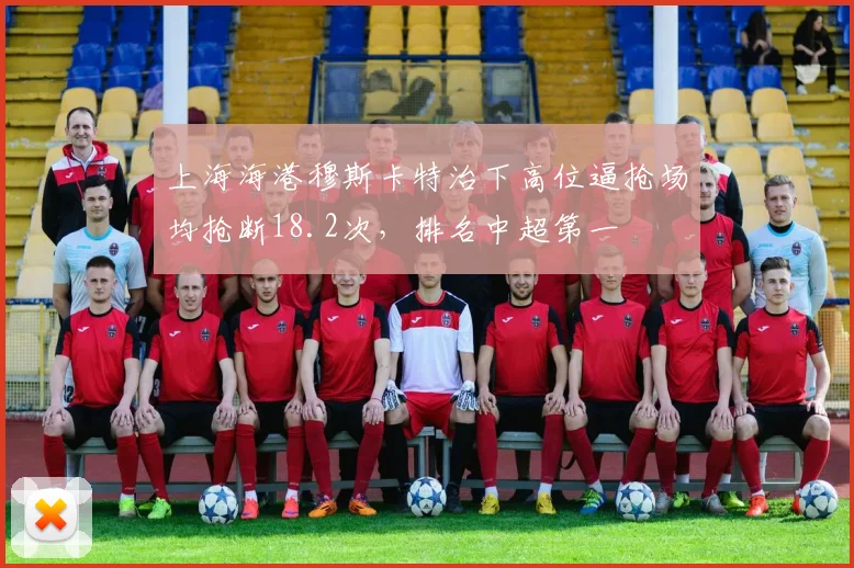 上海海港穆斯卡特治下高位逼抢场均抢断18.2次，排名中超第一