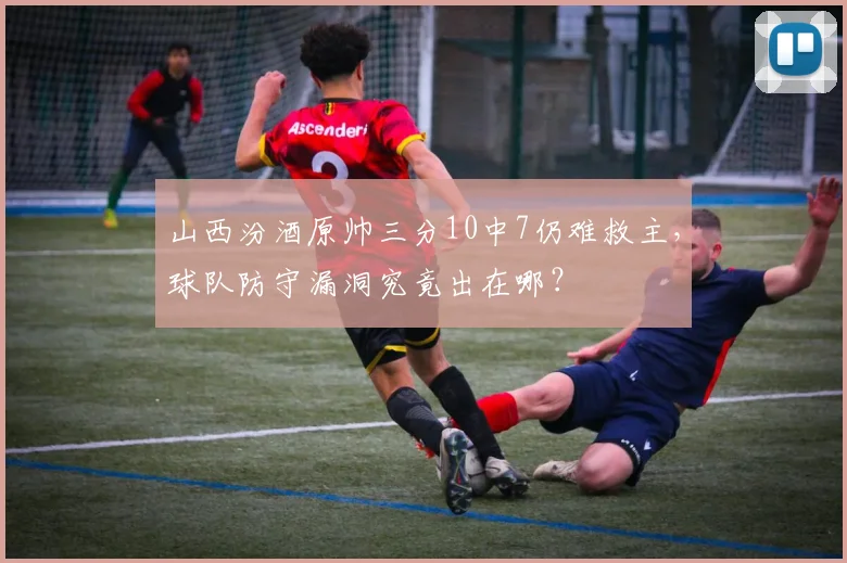 山西汾酒原帅三分10中7仍难救主，球队防守漏洞究竟出在哪？