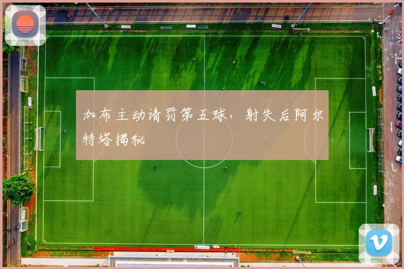 加布主动请罚第五球，射失后阿尔特塔揭秘