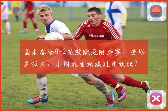 国米客场0-2完败欧冠附加赛，劳塔罗哑火，小因扎吉轮换过度致败？