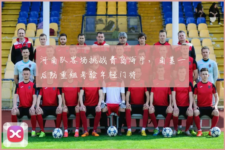 河南队客场挑战青岛海牛,南基一后防重组考验年轻门将