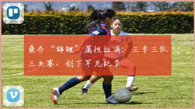 桑乔“锦鲤”属性拉满：三季三队三决赛，创下罕见纪录