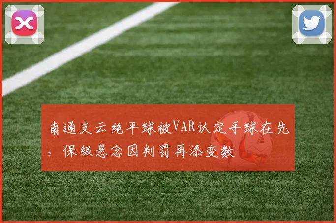 南通支云绝平球被VAR认定手球在先，保级悬念因判罚再添变数
