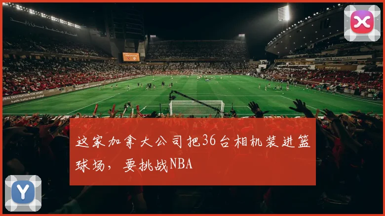 这家加拿大公司把36台相机装进篮球场，要挑战NBA