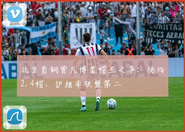 北京首钢曾凡博盖帽王之争：场均2.4帽，护框率联盟第二