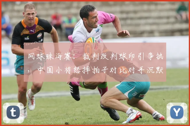 网球珠海赛：裁判改判球印引争执，中国小将怒摔拍子对比对手沉默抗议