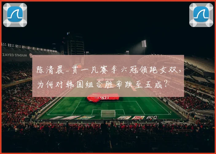 陈清晨_贾一凡赛季六冠领跑女双，为何对韩国组合胜率跌至五成？