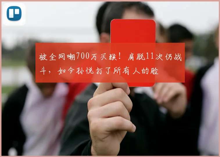 被全网嘲700万买猴!肩脱11次仍战斗,如今孙悦打了所有人的脸