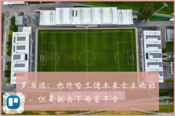罗马诺:也许哈兰德未来会去西班牙,但是就当下而言不会
