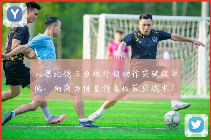 人恩比德三分线外假动作突破效率低，纳斯为何坚持高位策应战术？